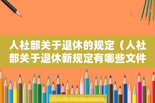 人社部關(guān)于退休的規(guī)定（人社部關(guān)于退休新規(guī)定有哪些文件）