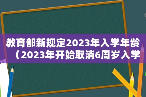 教育部新規(guī)定2023年入學(xué)年齡（2023年開始取消6周歲入學(xué)政策）