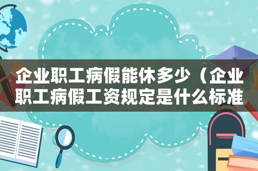 企業(yè)職工病假能休多少（企業(yè)職工病假工資規(guī)定是什么標準）