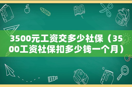 3500元工資交多少社保（3500工資社保扣多少錢一個(gè)月）