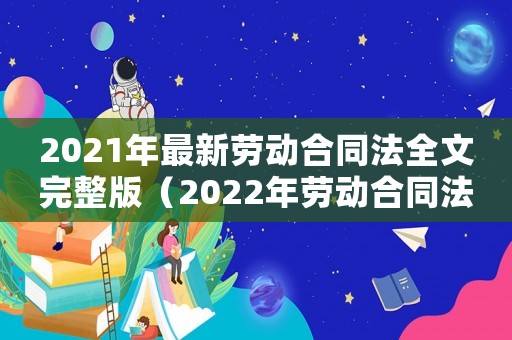 2021年最新勞動(dòng)合同法全文完整版（2022年勞動(dòng)合同法全文最新版）