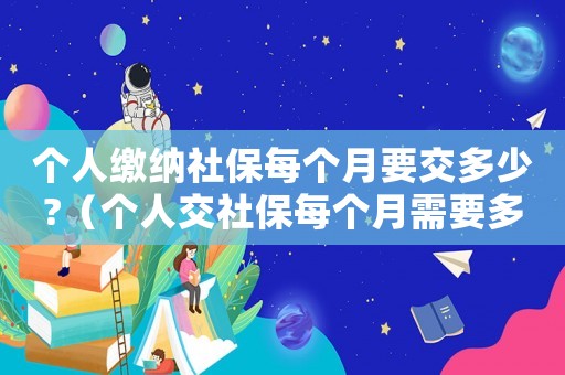 個人繳納社保每個月要交多少?（個人交社保每個月需要多少錢費(fèi)用）