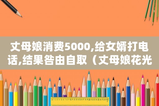 丈母娘消費(fèi)5000,給女婿打電話,結(jié)果咎由自取（丈母娘花光女婿所有積蓄是什么電視）