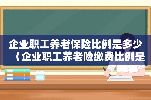 企業(yè)職工養(yǎng)老保險(xiǎn)比例是多少（企業(yè)職工養(yǎng)老險(xiǎn)繳費(fèi)比例是多少錢）