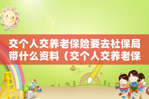交個人交養(yǎng)老保險要去社保局帶什么資料（交個人交養(yǎng)老保險要去社保局帶什么）
