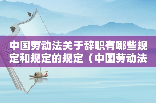 中國(guó)勞動(dòng)法關(guān)于辭職有哪些規(guī)定和規(guī)定的規(guī)定（中國(guó)勞動(dòng)法關(guān)于辭職有哪些規(guī)定和規(guī)定）