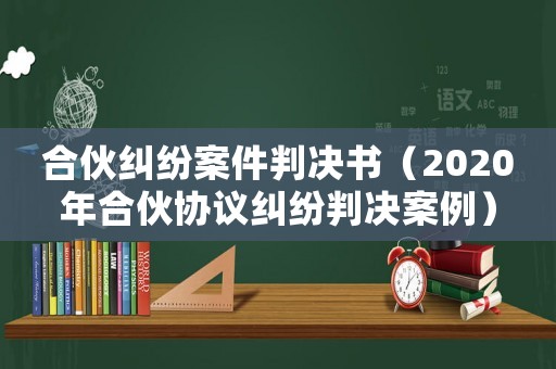 合伙糾紛案件判決書（2020年合伙協(xié)議糾紛判決案例）