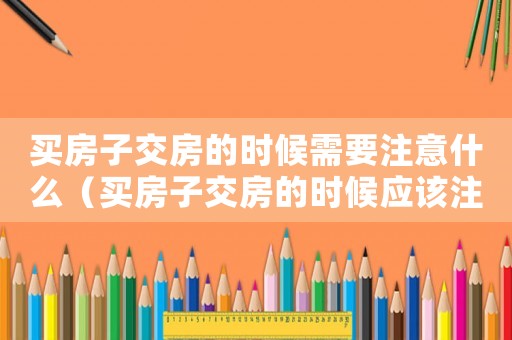 買房子交房的時(shí)候需要注意什么（買房子交房的時(shí)候應(yīng)該注意些什么）