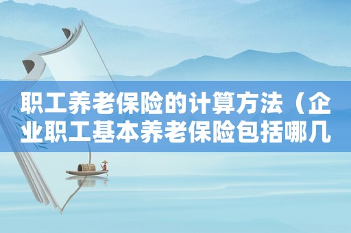 職工養(yǎng)老保險(xiǎn)的計(jì)算方法（企業(yè)職工基本養(yǎng)老保險(xiǎn)包括哪幾種）