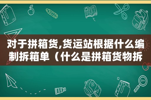 對(duì)于拼箱貨,貨運(yùn)站根據(jù)什么編制拆箱單（什么是拼箱貨物拆箱裝箱辦理交接的場(chǎng)所）