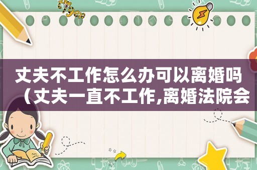 丈夫不工作怎么辦可以離婚嗎（丈夫一直不工作,離婚法院會(huì)怎么判）