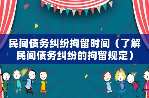 民間債務(wù)糾紛拘留時間（了解民間債務(wù)糾紛的拘留規(guī)定）