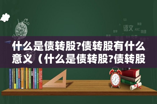 什么是債轉(zhuǎn)股?債轉(zhuǎn)股有什么意義（什么是債轉(zhuǎn)股?債轉(zhuǎn)股有什么意義?）