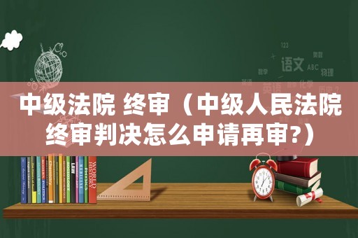 中級(jí)法院 終審（中級(jí)人民法院終審判決怎么申請(qǐng)?jiān)賹?）