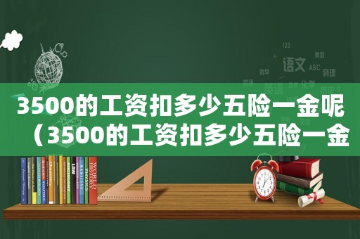 3500的工資扣多少五險(xiǎn)一金呢（3500的工資扣多少五險(xiǎn)一金呢）