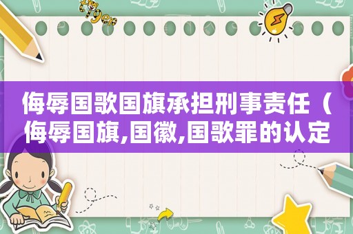 侮辱國(guó)歌國(guó)旗承擔(dān)刑事責(zé)任（侮辱國(guó)旗,國(guó)徽,國(guó)歌罪的認(rèn)定是什么）
