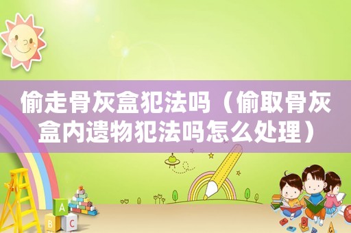 偷走骨灰盒犯法嗎（偷取骨灰盒內遺物犯法嗎怎么處理）