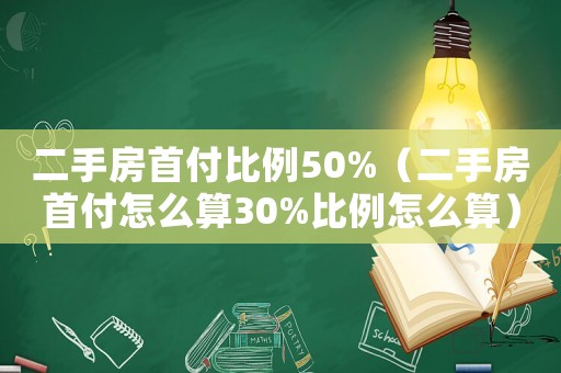 二手房首付比例50%（二手房首付怎么算30%比例怎么算）