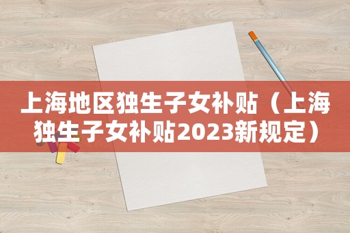上海地區(qū)獨生子女補貼（上海獨生子女補貼2023新規(guī)定）