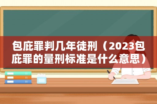 包庇罪判幾年徒刑（2023包庇罪的量刑標準是什么意思）