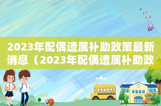 2023年配偶遺屬補(bǔ)助政策最新消息（2023年配偶遺屬補(bǔ)助政策最新）