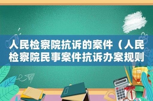 人民檢察院抗訴的案件（人民檢察院民事案件抗訴辦案規(guī)則）