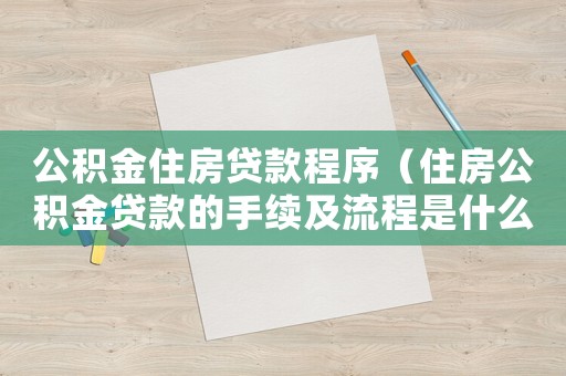 公積金住房貸款程序（住房公積金貸款的手續(xù)及流程是什么）