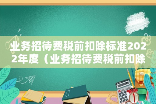 業(yè)務(wù)招待費(fèi)稅前扣除標(biāo)準(zhǔn)2022年度（業(yè)務(wù)招待費(fèi)稅前扣除標(biāo)準(zhǔn)2023）