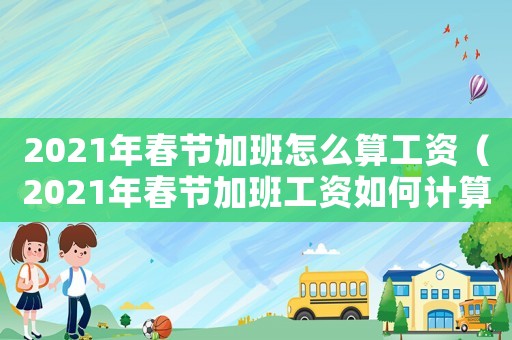 2021年春節(jié)加班怎么算工資（2021年春節(jié)加班工資如何計(jì)算）