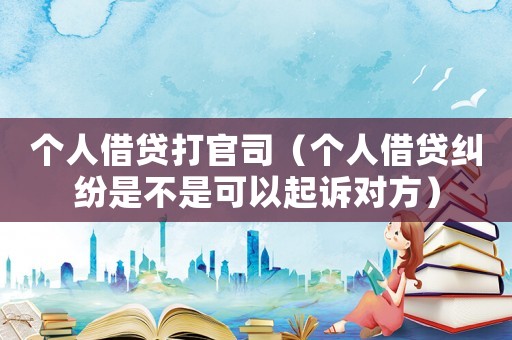 個(gè)人借貸打官司（個(gè)人借貸糾紛是不是可以起訴對(duì)方）