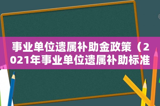 事業(yè)單位遺屬補助金政策（2021年事業(yè)單位遺屬補助標(biāo)準(zhǔn)）