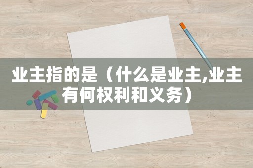 業(yè)主指的是（什么是業(yè)主,業(yè)主有何權(quán)利和義務(wù)）