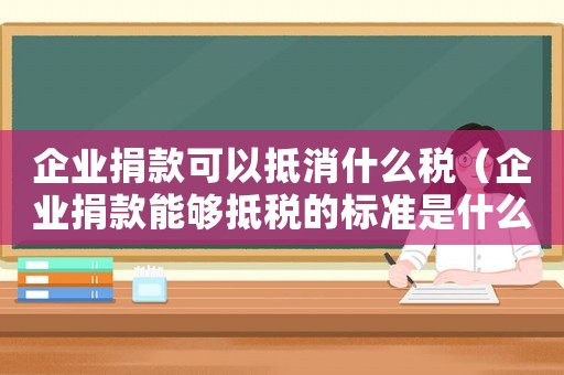 企業(yè)捐款可以抵消什么稅（企業(yè)捐款能夠抵稅的標準是什么呢）
