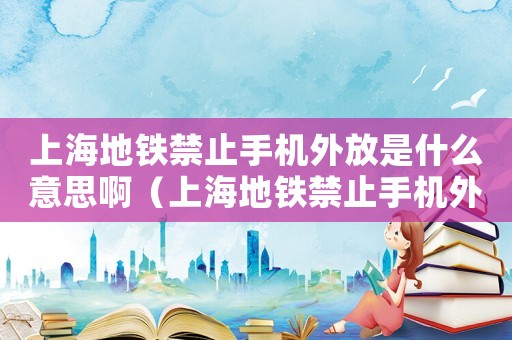 上海地鐵禁止手機(jī)外放是什么意思啊（上海地鐵禁止手機(jī)外放是什么意思）