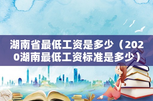 湖南省最低工資是多少（2020湖南最低工資標(biāo)準(zhǔn)是多少）