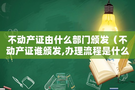 不動產(chǎn)證由什么部門頒發(fā)（不動產(chǎn)證誰頒發(fā),辦理流程是什么意思）
