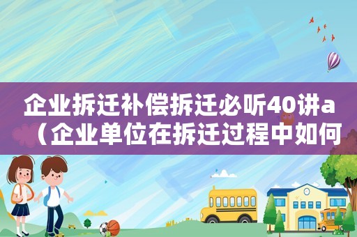 企業(yè)拆遷補(bǔ)償拆遷必聽40講a（企業(yè)單位在拆遷過程中如何賠償損失）