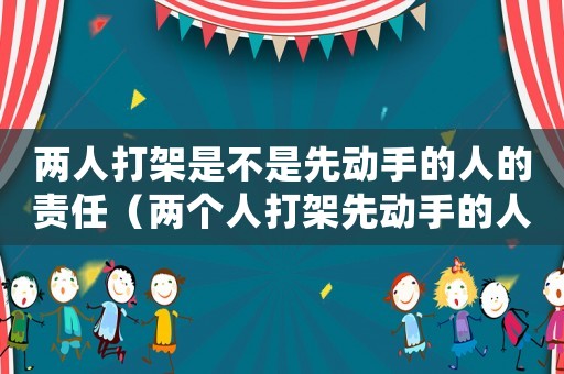 兩人打架是不是先動(dòng)手的人的責(zé)任（兩個(gè)人打架先動(dòng)手的人被打傷怎么判）