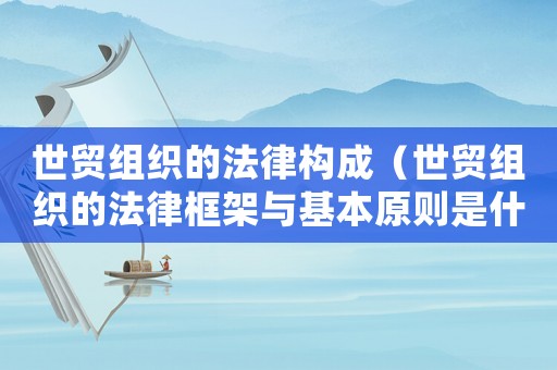 世貿(mào)組織的法律構(gòu)成（世貿(mào)組織的法律框架與基本原則是什么）
