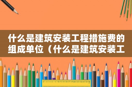 什么是建筑安裝工程措施費(fèi)的組成單位（什么是建筑安裝工程措施費(fèi)的組成）