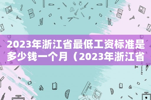 2023年浙江省最低工資標(biāo)準(zhǔn)是多少錢一個月（2023年浙江省最低工資標(biāo)準(zhǔn)是多少）