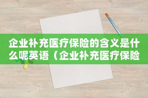 企業(yè)補(bǔ)充醫(yī)療保險(xiǎn)的含義是什么呢英語(yǔ)（企業(yè)補(bǔ)充醫(yī)療保險(xiǎn)的含義是什么呢）