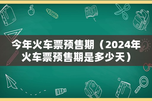 今年火車(chē)票預(yù)售期（2024年火車(chē)票預(yù)售期是多少天）