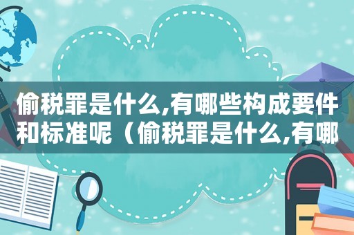 偷稅罪是什么,有哪些構(gòu)成要件和標(biāo)準(zhǔn)呢（偷稅罪是什么,有哪些構(gòu)成要件和標(biāo)準(zhǔn)）
