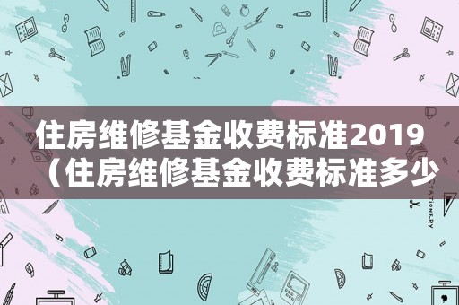 住房維修基金收費(fèi)標(biāo)準(zhǔn)2019（住房維修基金收費(fèi)標(biāo)準(zhǔn)多少錢平方）