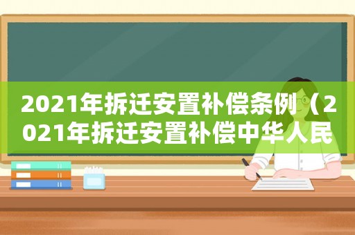 2021年拆遷安置補(bǔ)償條例（2021年拆遷安置補(bǔ)償中華人民共和國(guó)）