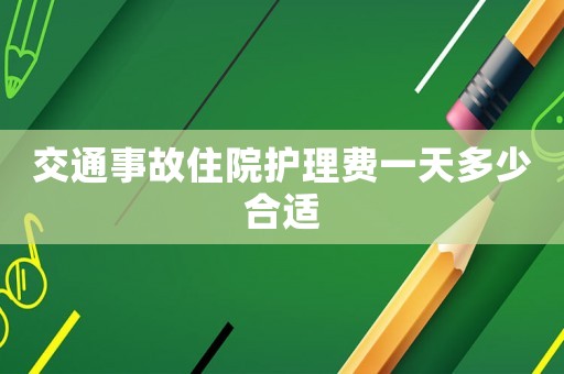 交通事故住院護(hù)理費(fèi)一天多少合適