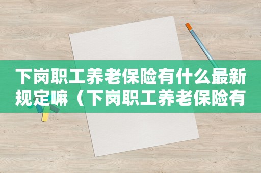 下崗職工養(yǎng)老保險有什么最新規(guī)定嘛（下崗職工養(yǎng)老保險有什么最新規(guī)定嘛）