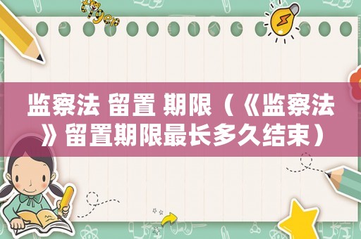 監(jiān)察法 留置 期限（《監(jiān)察法》留置期限最長(zhǎng)多久結(jié)束）