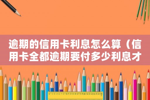 逾期的信用卡利息怎么算（信用卡全都逾期要付多少利息才能起訴）